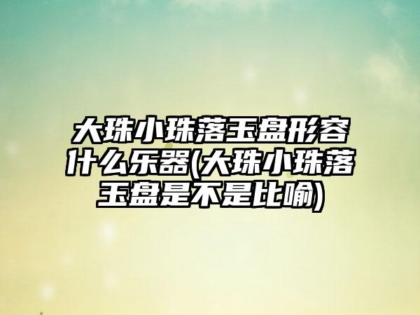 大珠小珠落玉盘形容什么乐器(大珠小珠落玉盘是不是比喻)