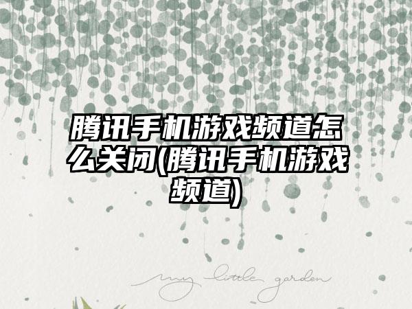 腾讯手机游戏频道怎么关闭(腾讯手机游戏频道)