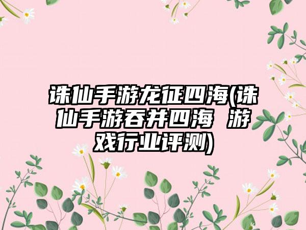 诛仙手游龙征四海(诛仙手游吞并四海 游戏行业评测)