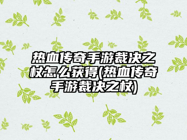 热血传奇手游裁决之杖怎么获得(热血传奇手游裁决之杖)
