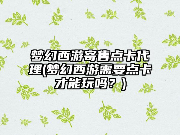 梦幻西游寄售点卡代理(梦幻西游需要点卡才能玩吗？)