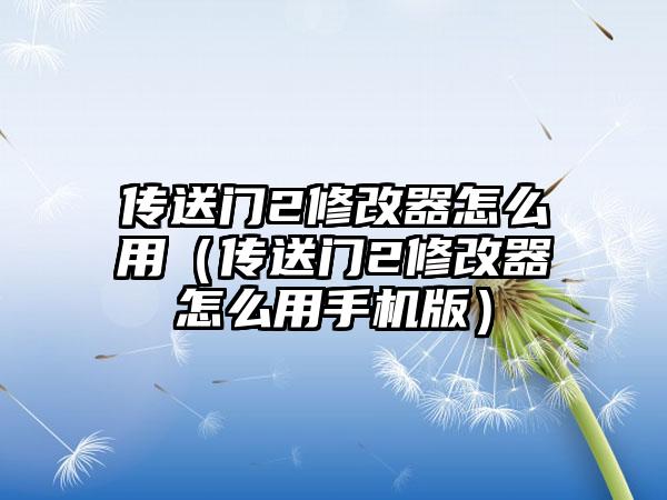 传送门2修改器怎么用（传送门2修改器怎么用手机版）