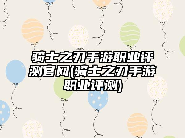 骑士之刃手游职业评测官网(骑士之刃手游职业评测)