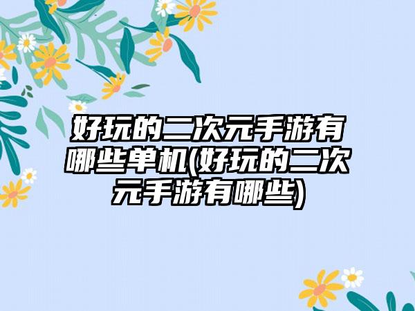 好玩的二次元手游有哪些单机(好玩的二次元手游有哪些)