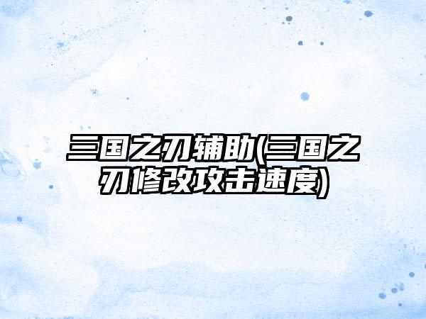 三国之刃辅助(三国之刃修改攻击速度)