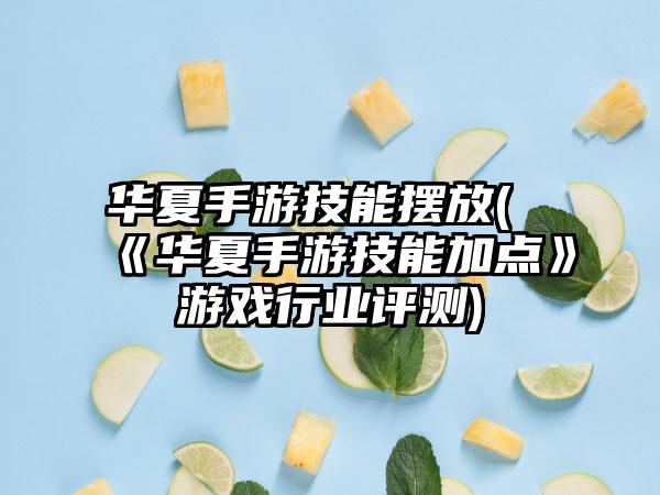 华夏手游技能摆放(《华夏手游技能加点》游戏行业评测)