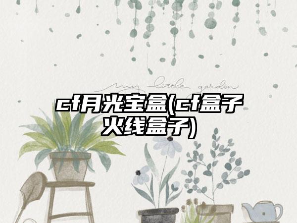 cf月光宝盒(cf盒子火线盒子)