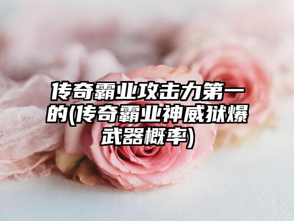 传奇霸业攻击力第一的(传奇霸业神威狱爆武器概率)