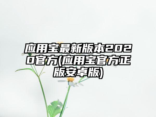 应用宝最新版本2020官方(应用宝官方正版安卓版)