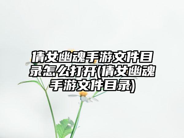 倩女幽魂手游文件目录怎么打开(倩女幽魂手游文件目录)