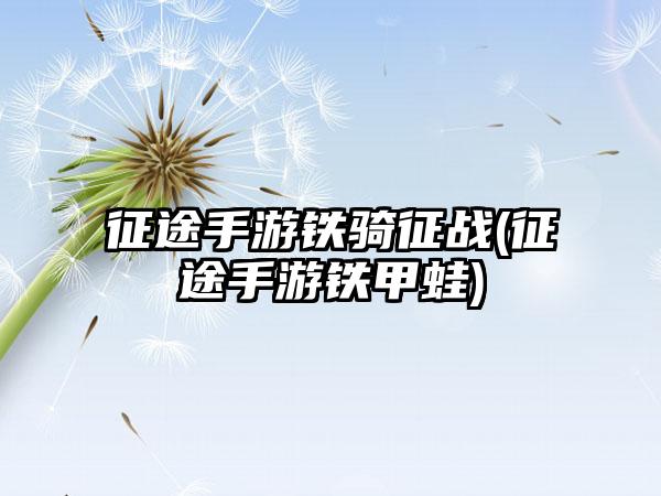 征途手游铁骑征战(征途手游铁甲蛙)