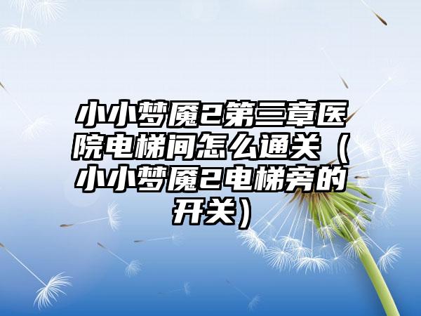 小小梦魇2第三章医院电梯间怎么通关（小小梦魇2电梯旁的开关）
