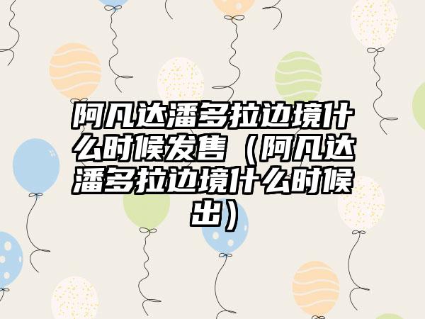 阿凡达潘多拉边境什么时候发售（阿凡达潘多拉边境什么时候出）