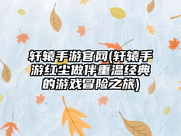 轩辕手游官网(轩辕手游红尘做伴重温经典的游戏冒险之旅)