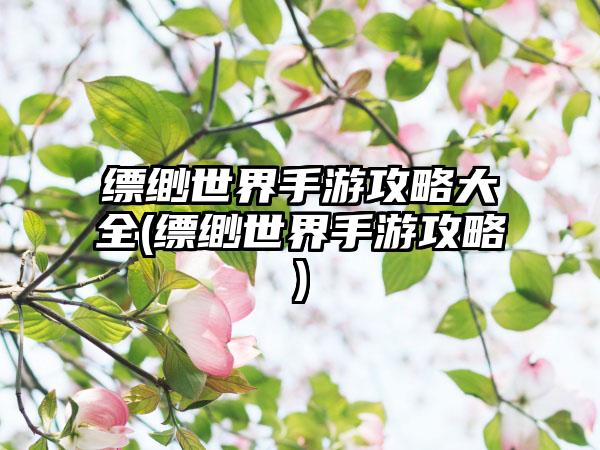 缥缈世界手游攻略大全(缥缈世界手游攻略)