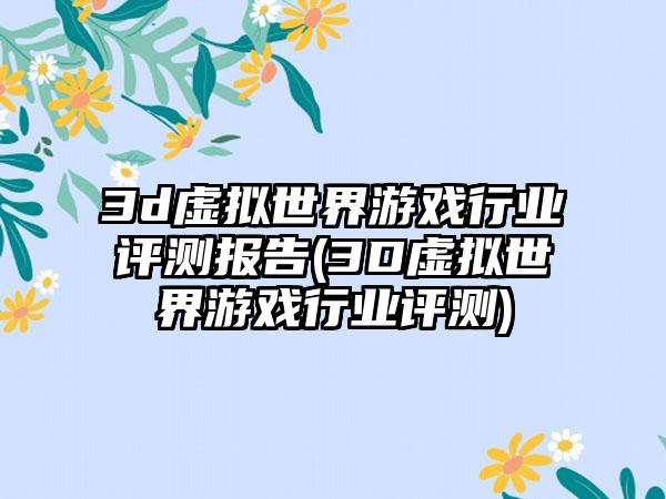 3d虚拟世界游戏行业评测报告(3D虚拟世界游戏行业评测)