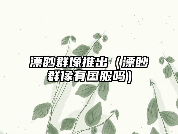 漂眇群像推出（漂眇群像有国服吗）