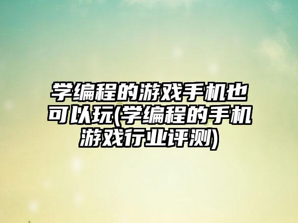 学编程的游戏手机也可以玩(学编程的手机游戏行业评测)