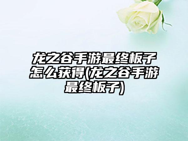 龙之谷手游最终板子怎么获得(龙之谷手游最终板子)
