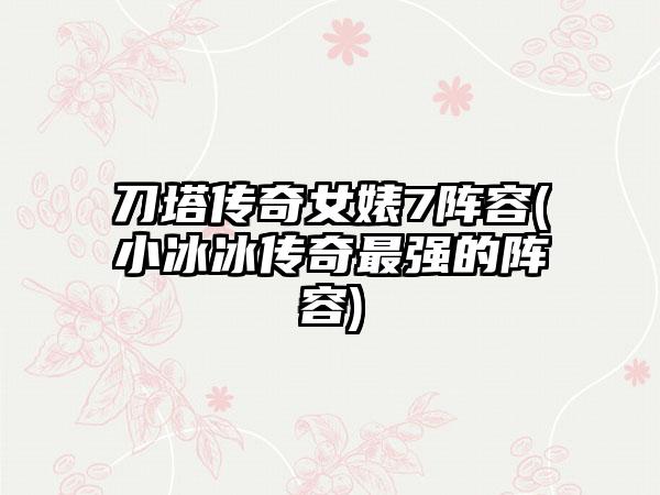 刀塔传奇女婊7阵容(小冰冰传奇最强的阵容)