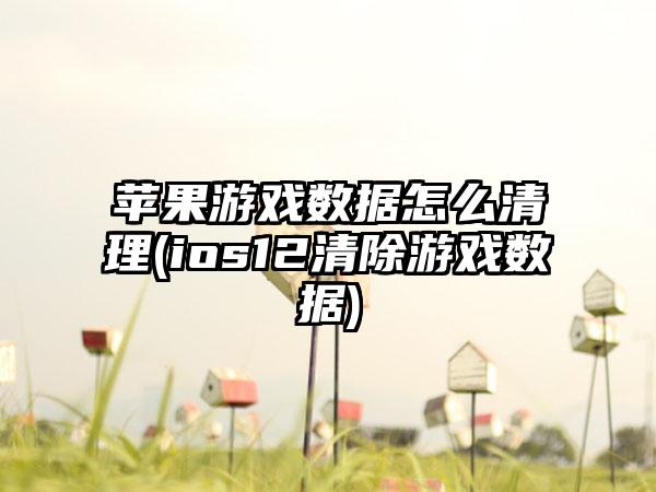 苹果游戏数据怎么清理(ios12清除游戏数据)