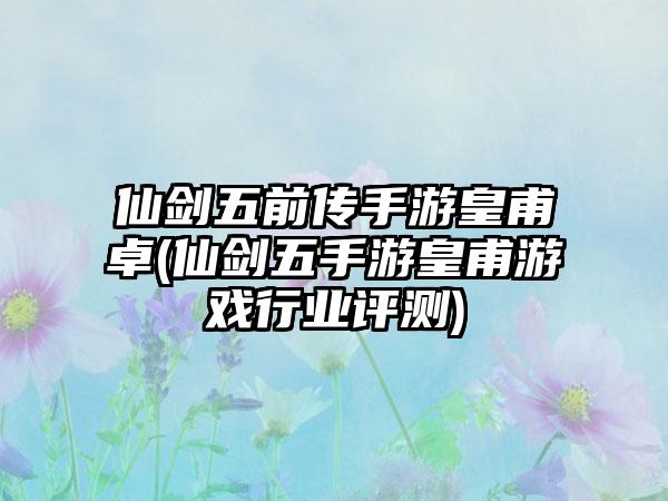 仙剑五前传手游皇甫卓(仙剑五手游皇甫游戏行业评测)