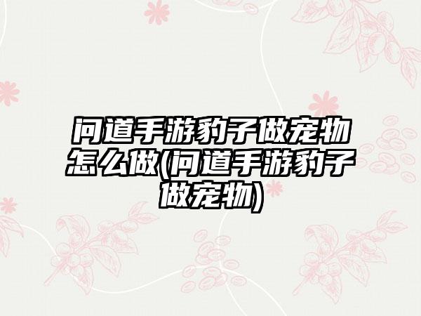 问道手游豹子做宠物怎么做(问道手游豹子做宠物)