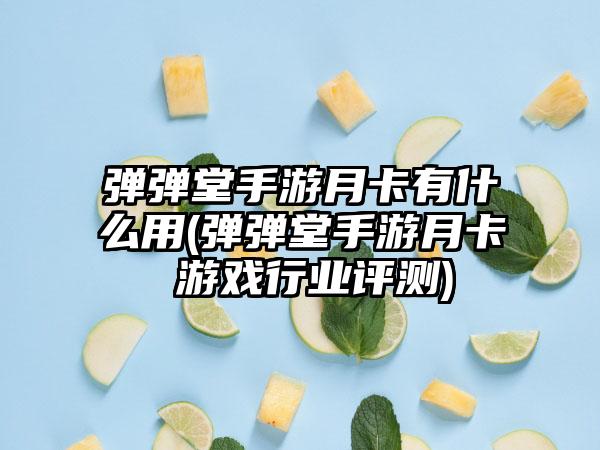 弹弹堂手游月卡有什么用(弹弹堂手游月卡 游戏行业评测)