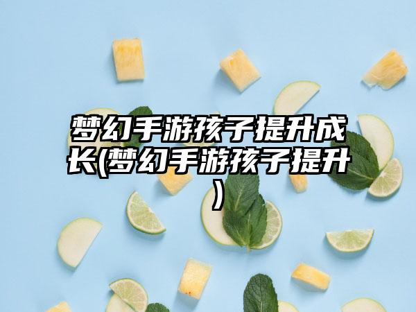 梦幻手游孩子提升成长(梦幻手游孩子提升 )