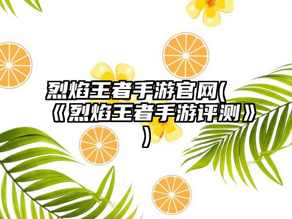 烈焰王者手游官网(《烈焰王者手游评测》)