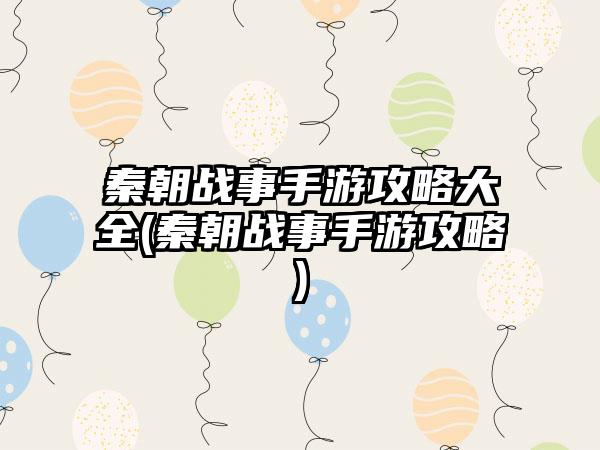 秦朝战事手游攻略大全(秦朝战事手游攻略)