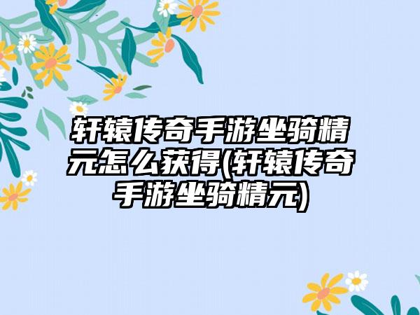 轩辕传奇手游坐骑精元怎么获得(轩辕传奇手游坐骑精元)
