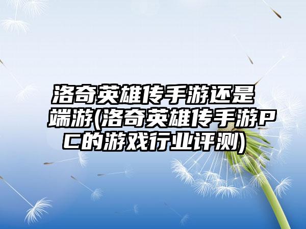 洛奇英雄传手游还是端游(洛奇英雄传手游PC的游戏行业评测)