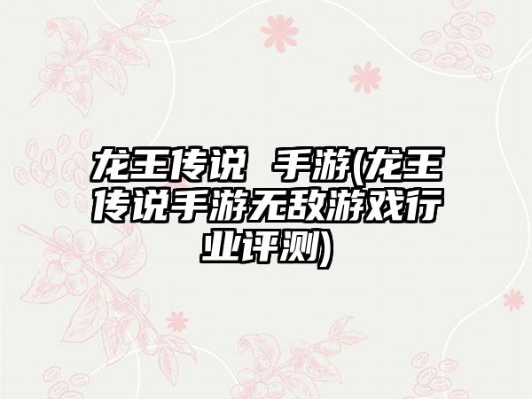 龙王传说 手游(龙王传说手游无敌游戏行业评测)