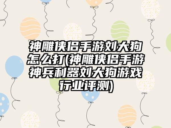 神雕侠侣手游刘大狗怎么打(神雕侠侣手游神兵利器刘大狗游戏行业评测)