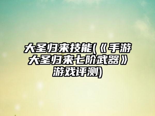 大圣归来技能(《手游大圣归来七阶武器》游戏评测)