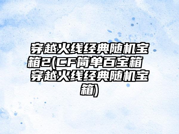 穿越火线经典随机宝箱2(CF简单百宝箱 穿越火线经典随机宝箱)
