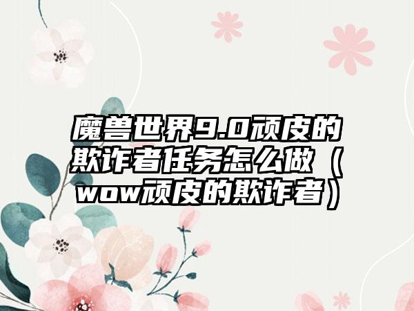 魔兽世界9.0顽皮的欺诈者任务怎么做（wow顽皮的欺诈者）