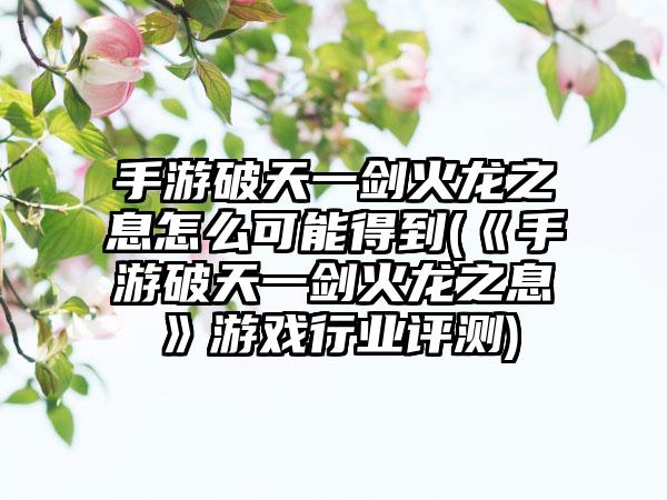手游破天一剑火龙之息怎么可能得到(《手游破天一剑火龙之息》游戏行业评测)