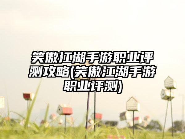 笑傲江湖手游职业评测攻略(笑傲江湖手游职业评测)