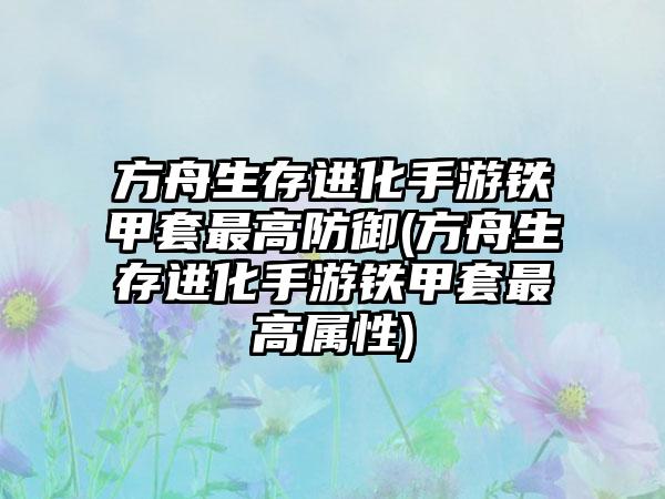 方舟生存进化手游铁甲套最高防御(方舟生存进化手游铁甲套最高属性)