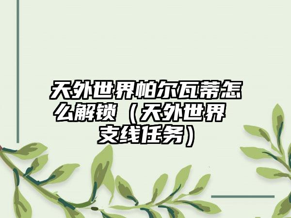 天外世界帕尔瓦蒂怎么解锁（天外世界 支线任务）