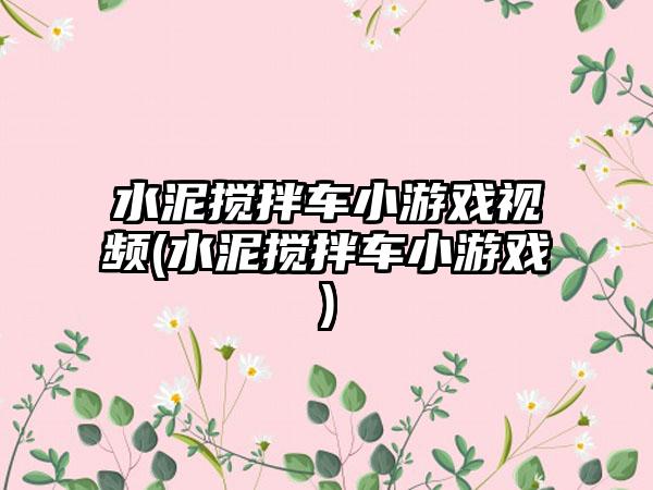 水泥搅拌车小游戏视频(水泥搅拌车小游戏)