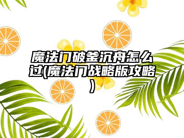 魔法门破釜沉舟怎么过(魔法门战略版攻略)
