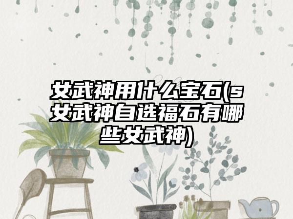 女武神用什么宝石(s女武神自选福石有哪些女武神)
