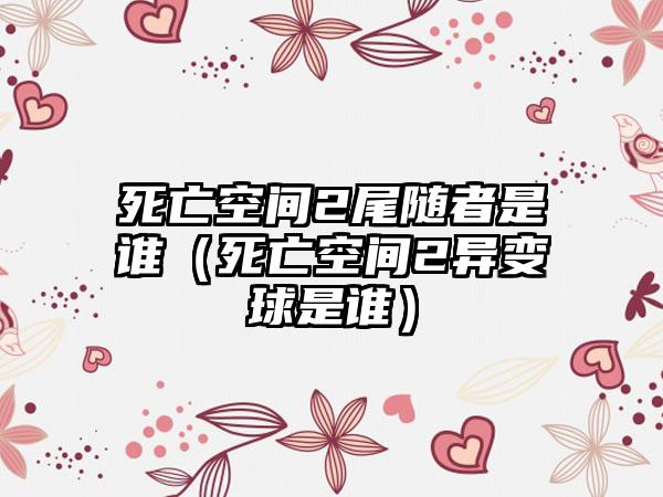 死亡空间2尾随者是谁（死亡空间2异变球是谁）