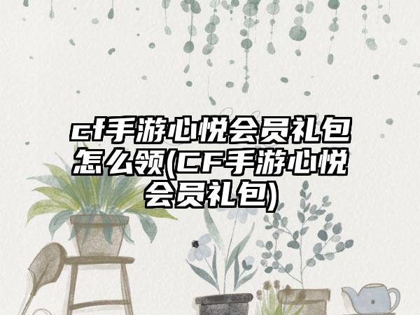 cf手游心悦会员礼包怎么领(CF手游心悦会员礼包)