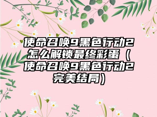 使命召唤9黑色行动2怎么解锁最终彩蛋（使命召唤9黑色行动2完美结局）