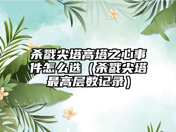 杀戮尖塔高塔之心事件怎么选（杀戮尖塔最高层数记录）