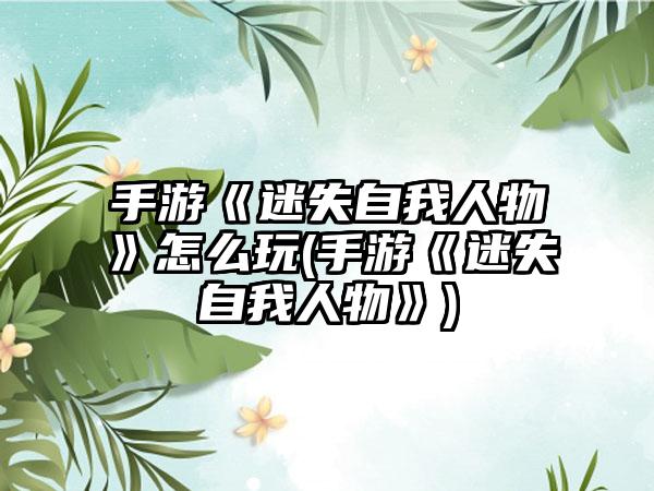手游《迷失自我人物》怎么玩(手游《迷失自我人物》)